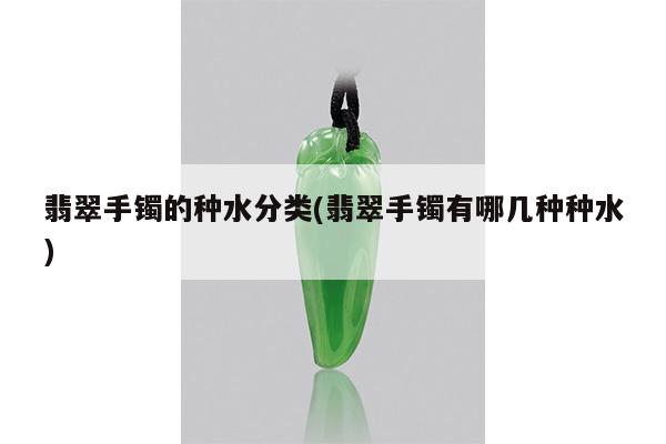 翡翠手镯的种水分类(翡翠手镯有哪几种种水)