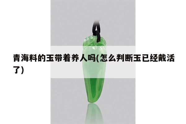 青海料的玉带着养人吗(怎么判断玉已经戴活了)