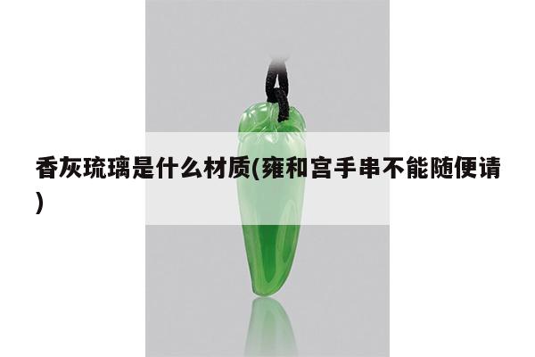 香灰琉璃是什么材质(雍和宫手串不能随便请)