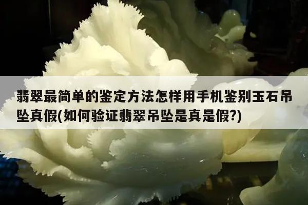 翡翠最简单的鉴定方法怎样用手机鉴别玉石吊坠真假(如何验证翡翠吊坠是真是假?)