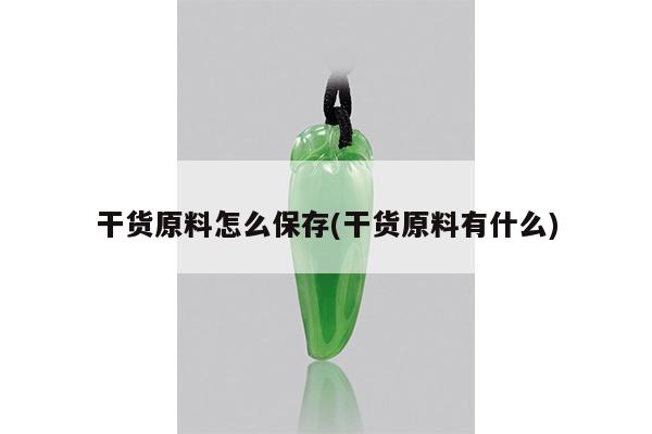 干货原料怎么保存(干货原料有什么)