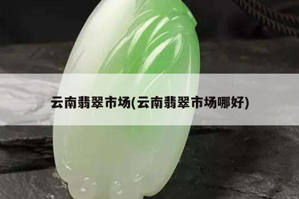 云南翡翠市场(云南翡翠市场哪好)