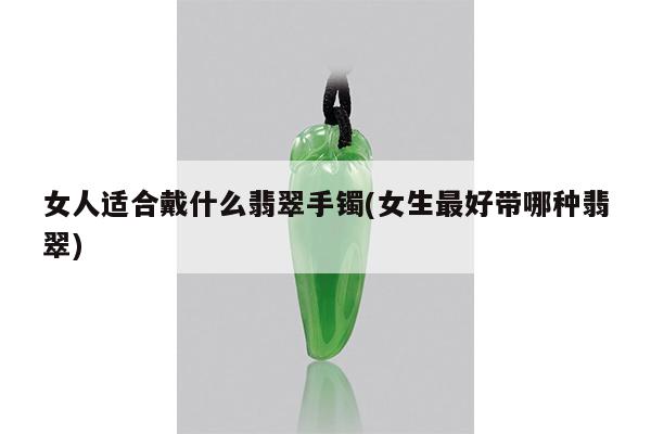 女人适合戴什么翡翠手镯(女生最好带哪种翡翠)