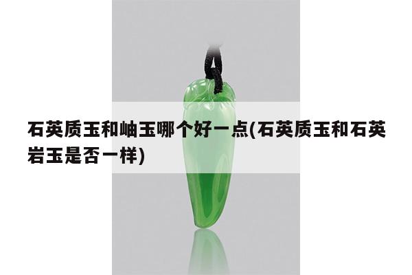 石英质玉和岫玉哪个好一点(石英质玉和石英岩玉是否一样)