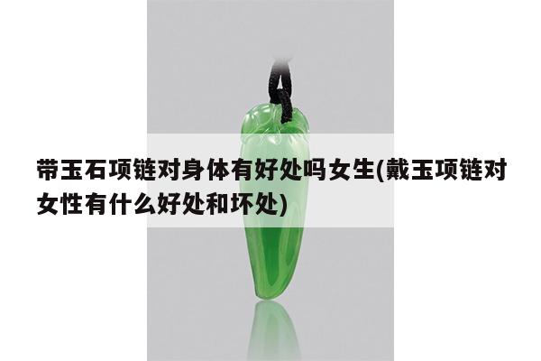 带玉石项链对身体有好处吗女生(戴玉项链对女性有什么好处和坏处)