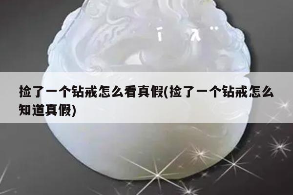 捡了一个钻戒怎么看真假(捡了一个钻戒怎么知道真假)