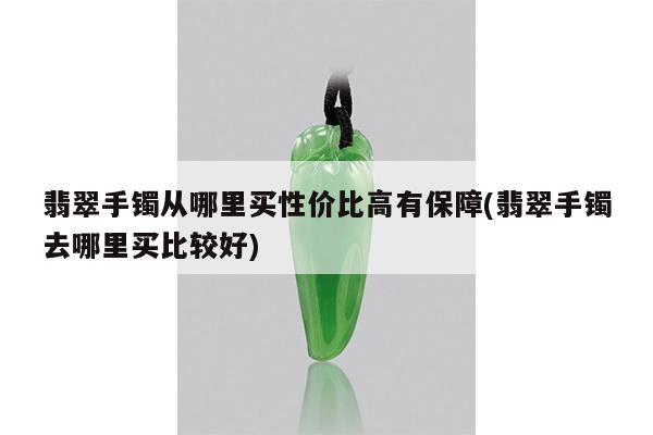 翡翠手镯从哪里买性价比高有保障(翡翠手镯去哪里买比较好)