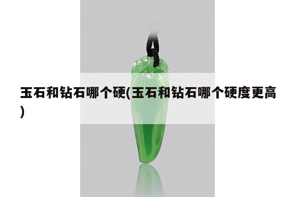玉石和钻石哪个硬(玉石和钻石哪个硬度更高)