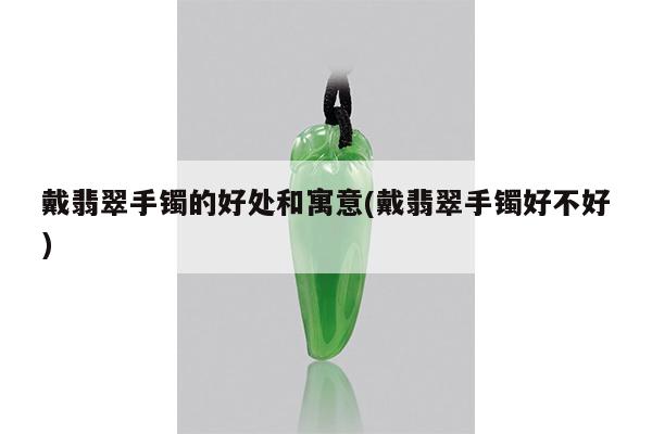 戴翡翠手镯的好处和寓意(戴翡翠手镯好不好)
