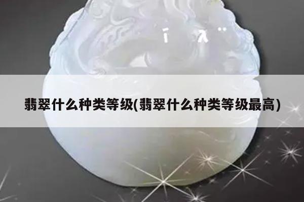 翡翠什么种类等级(翡翠什么种类等级最高)