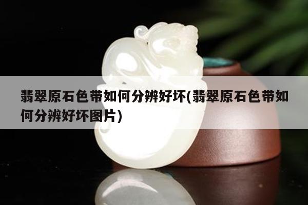 翡翠原石色带如何分辨好坏(翡翠原石色带如何分辨好坏图片)