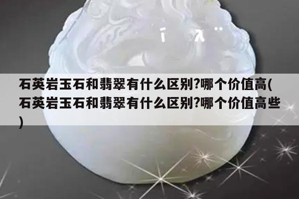 石英岩玉石和翡翠有什么区别?哪个价值高(石英岩玉石和翡翠有什么区别?哪个价值高些)