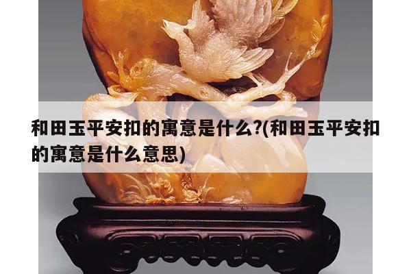 和田玉平安扣的寓意是什么?(和田玉平安扣的寓意是什么意思)