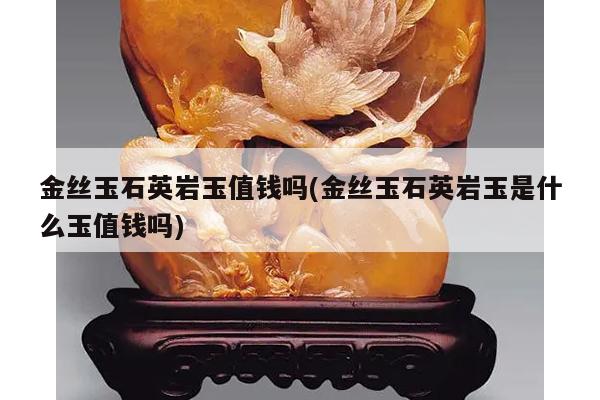 金丝玉石英岩玉值钱吗(金丝玉石英岩玉是什么玉值钱吗)