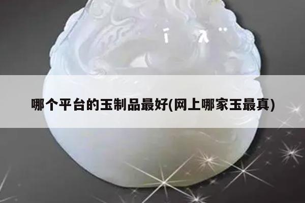 哪个平台的玉制品最好(网上哪家玉最真)