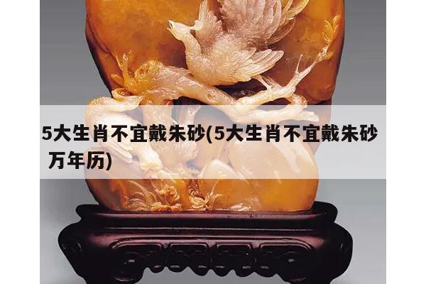 5大生肖不宜戴朱砂(5大生肖不宜戴朱砂 万年历)