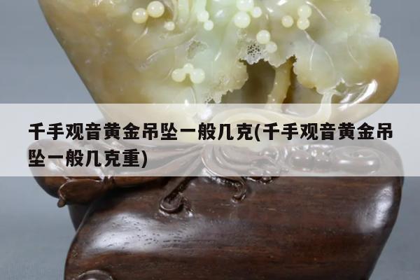 千手观音黄金吊坠一般几克(千手观音黄金吊坠一般几克重)