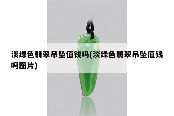 淡绿色翡翠吊坠值钱吗(淡绿色翡翠吊坠值钱吗图片)