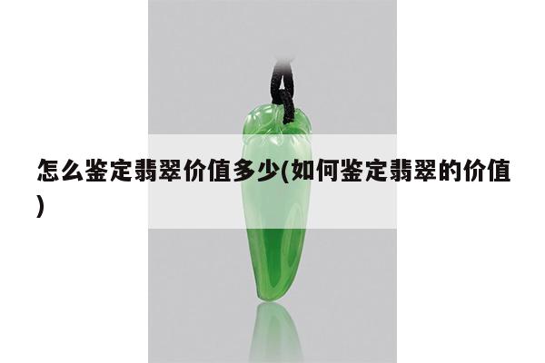 怎么鉴定翡翠价值多少(如何鉴定翡翠的价值)