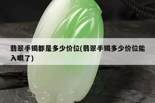 翡翠手镯都是多少价位(翡翠手镯多少价位能入眼了)
