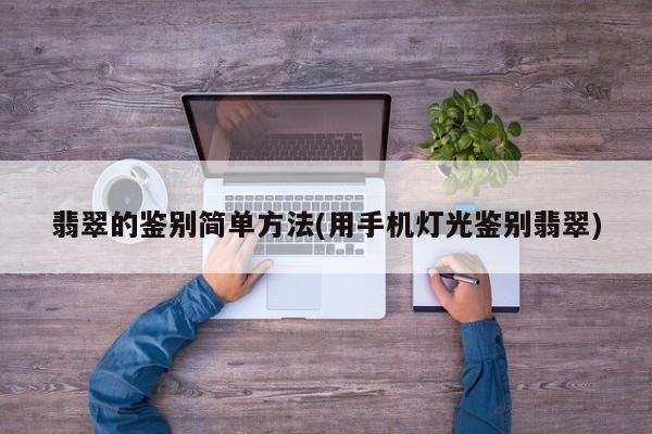 翡翠的鉴别简单方法(用手机灯光鉴别翡翠)