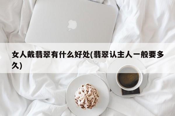 女人戴翡翠有什么好处(翡翠认主人一般要多久)