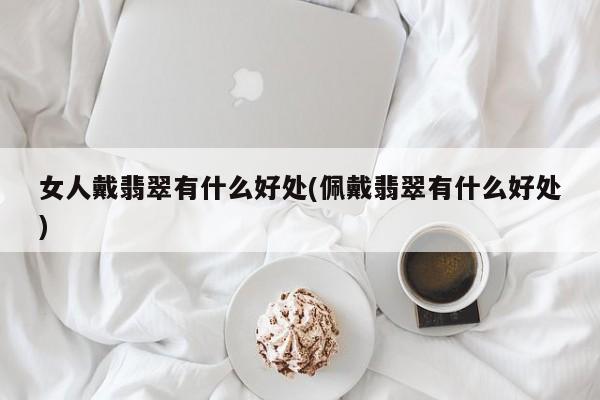女人戴翡翠有什么好处(佩戴翡翠有什么好处)