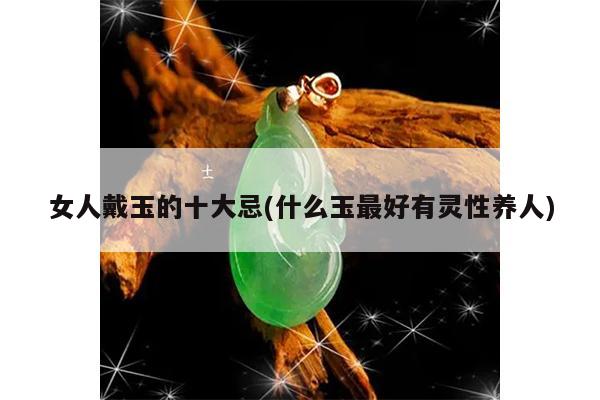 女人戴玉的十大忌(什么玉最好有灵性养人)