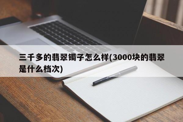 三千多的翡翠镯子怎么样(3000块的翡翠是什么档次)