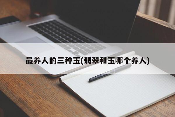 最养人的三种玉(翡翠和玉哪个养人)