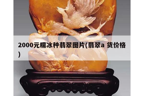 2000元糯冰种翡翠图片(翡翠a 货价格)