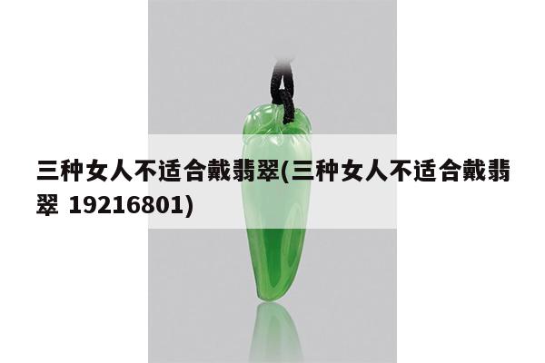 三种女人不适合戴翡翠(三种女人不适合戴翡翠 19216801)