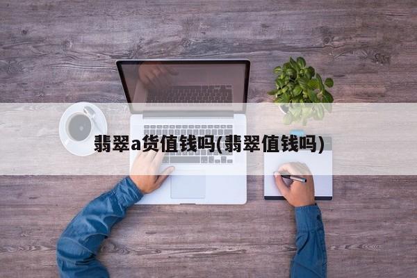 翡翠a货值钱吗(翡翠值钱吗)
