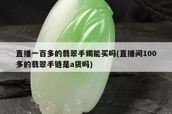 直播一百多的翡翠手镯能买吗(直播间100多的翡翠手链是a货吗)