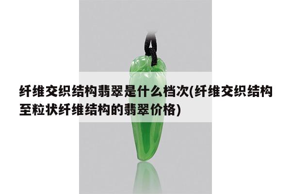 纤维交织结构翡翠是什么档次(纤维交织结构至粒状纤维结构的翡翠价格)