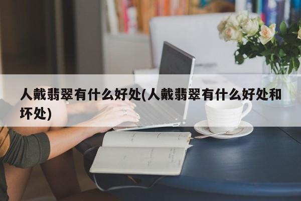 人戴翡翠有什么好处(人戴翡翠有什么好处和坏处)