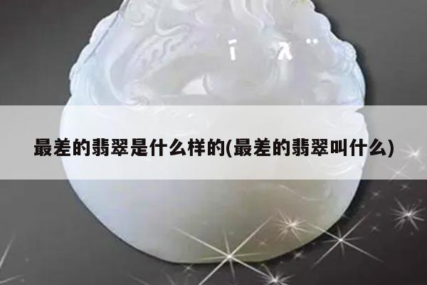 最差的翡翠是什么样的(最差的翡翠叫什么)