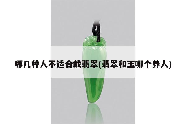 哪几种人不适合戴翡翠(翡翠和玉哪个养人)