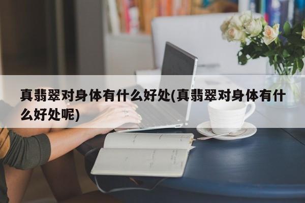 真翡翠对身体有什么好处(真翡翠对身体有什么好处呢)