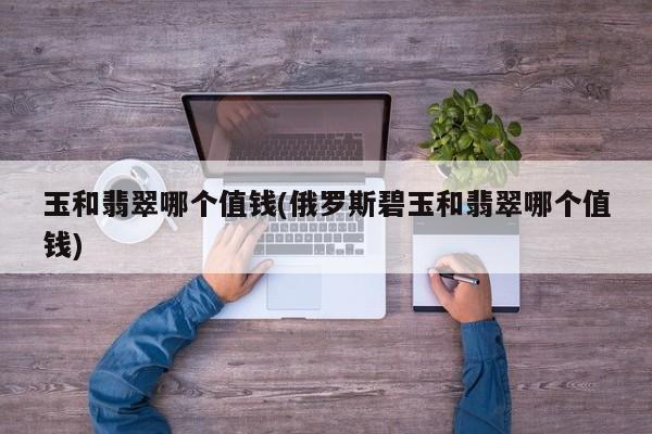 玉和翡翠哪个值钱(俄罗斯碧玉和翡翠哪个值钱)