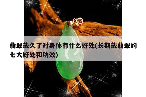 翡翠戴久了对身体有什么好处(长期戴翡翠的七大好处和功效)