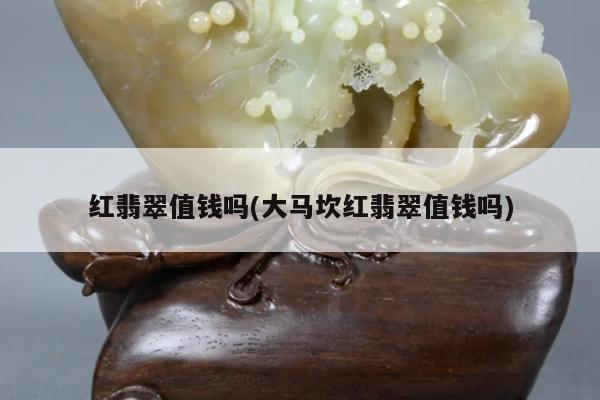 红翡翠值钱吗(大马坎红翡翠值钱吗)