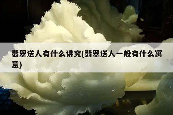 翡翠送人有什么讲究(翡翠送人一般有什么寓意)