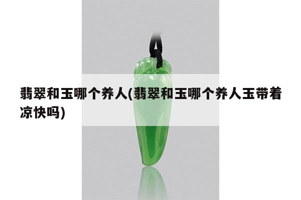 翡翠和玉哪个养人(翡翠和玉哪个养人玉带着凉快吗)