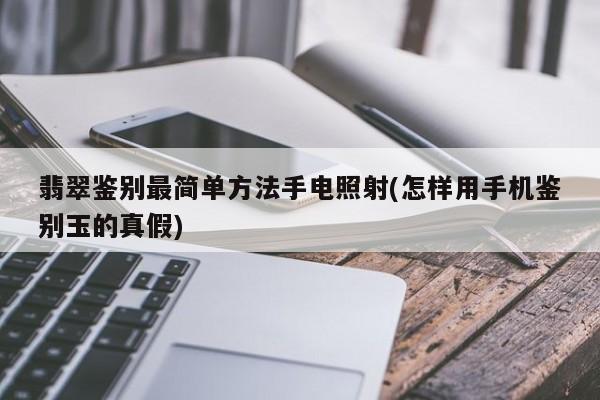 翡翠鉴别最简单方法手电照射(怎样用手机鉴别玉的真假)