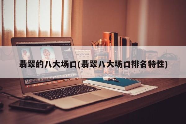 翡翠的八大场口(翡翠八大场口排名特性)