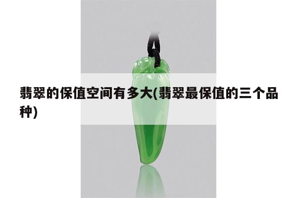 翡翠的保值空间有多大(翡翠最保值的三个品种)