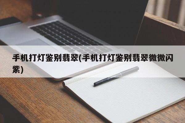 手机打灯鉴别翡翠(手机打灯鉴别翡翠微微闪紫)