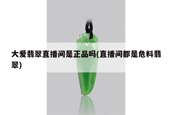 大爱翡翠直播间是正品吗(直播间都是危料翡翠)