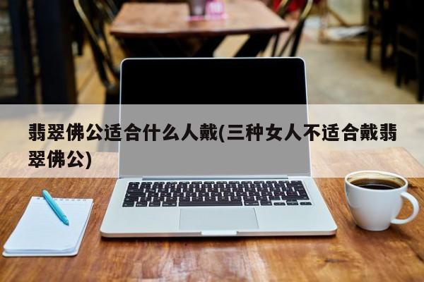 翡翠佛公适合什么人戴(三种女人不适合戴翡翠佛公)